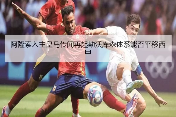 阿隆索入主皇马传闻再起勒沃库森体系能否平移西甲