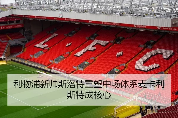 利物浦新帅斯洛特重塑中场体系麦卡利斯特成核心