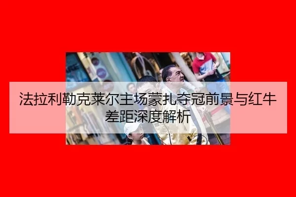 法拉利勒克莱尔主场蒙扎夺冠前景与红牛差距深度解析