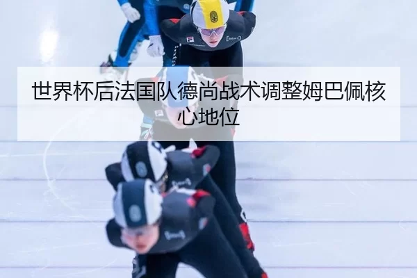 世界杯后法国队德尚战术调整姆巴佩核心地位