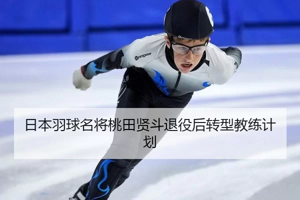 日本羽球名将桃田贤斗退役后转型教练计划