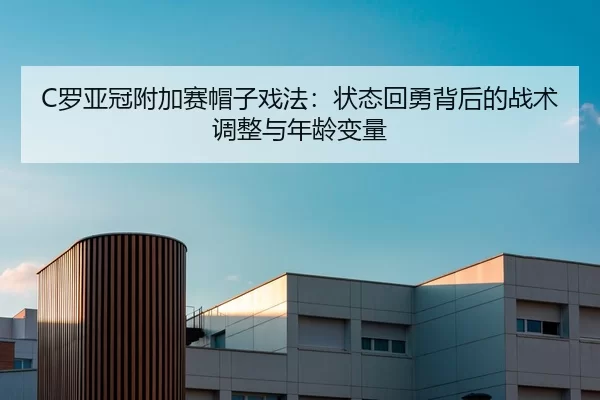 C罗亚冠附加赛帽子戏法：状态回勇背后的战术调整与年龄变量