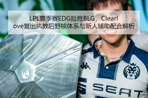 LPL夏季赛EDG险胜BLG，Clearlove复出执教后野核体系与新人辅助配合解析