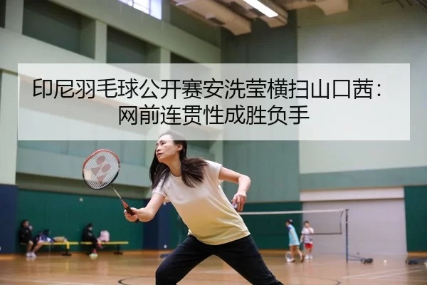 印尼羽毛球公开赛安洗莹横扫山口茜：网前连贯性成胜负手